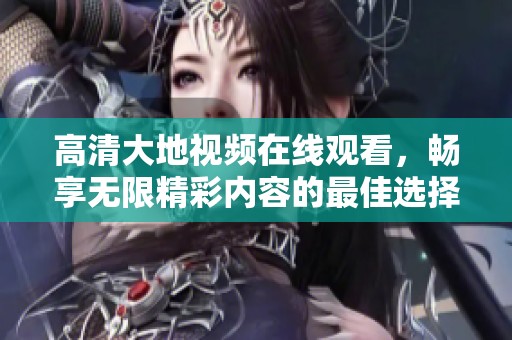 高清大地视频在线观看，畅享无限精彩内容的最佳选择