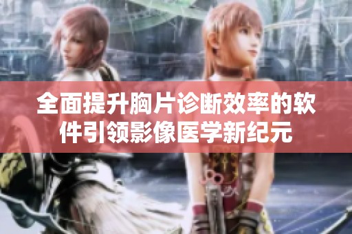 全面提升胸片诊断效率的软件引领影像医学新纪元