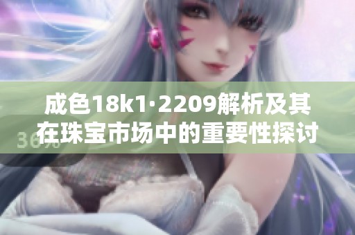 成色18k1·2209解析及其在珠宝市场中的重要性探讨