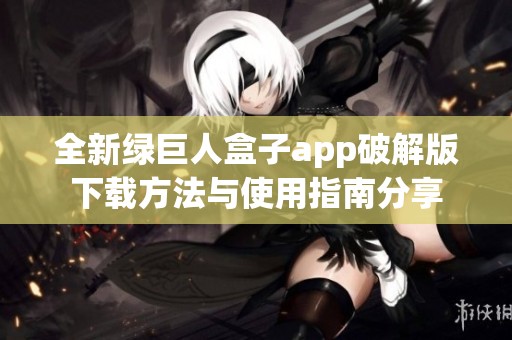 全新绿巨人盒子app破解版下载方法与使用指南分享
