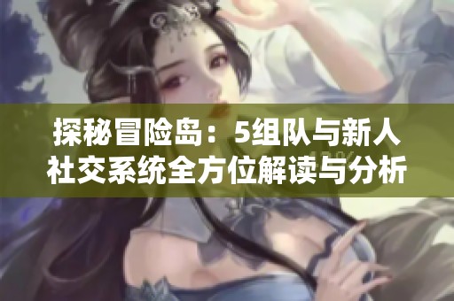 探秘冒险岛：5组队与新人社交系统全方位解读与分析