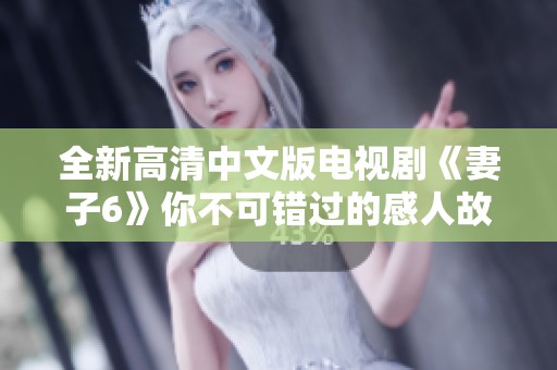全新高清中文版电视剧《妻子6》你不可错过的感人故事与情感纠葛