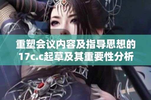 重塑会议内容及指导思想的17c.c起草及其重要性分析