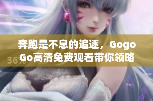 奔跑是不息的追逐，GogoGo高清免费观看带你领略湘江魅力