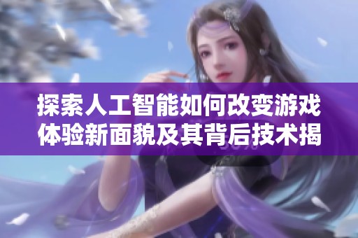 探索人工智能如何改变游戏体验新面貌及其背后技术揭秘