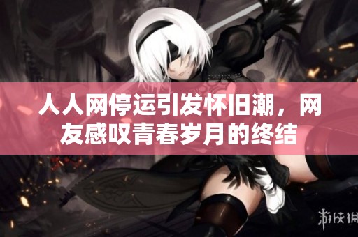 人人网停运引发怀旧潮，网友感叹青春岁月的终结