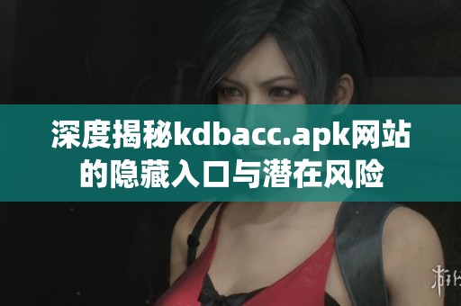 深度揭秘kdbacc.apk网站的隐藏入口与潜在风险