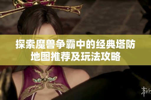 探索魔兽争霸中的经典塔防地图推荐及玩法攻略