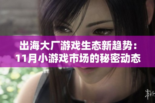 出海大厂游戏生态新趋势：11月小游戏市场的秘密动态揭秘