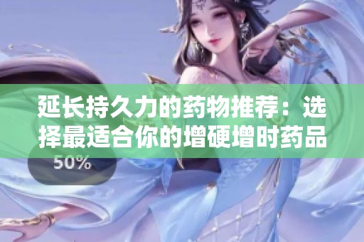 延长持久力的药物推荐：选择最适合你的增硬增时药品