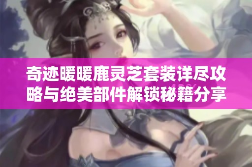 奇迹暖暖鹿灵芝套装详尽攻略与绝美部件解锁秘籍分享