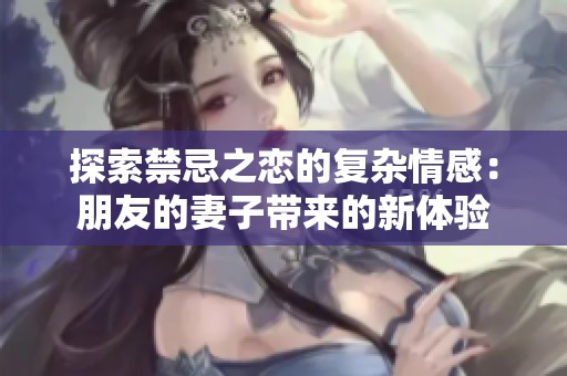 探索禁忌之恋的复杂情感：朋友的妻子带来的新体验