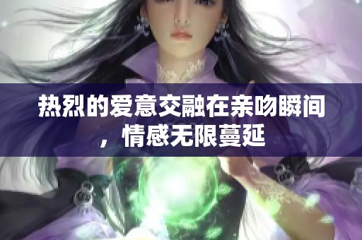 热烈的爱意交融在亲吻瞬间，情感无限蔓延