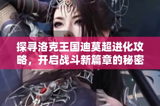 探寻洛克王国迪莫超进化攻略，开启战斗新篇章的秘密秘籍