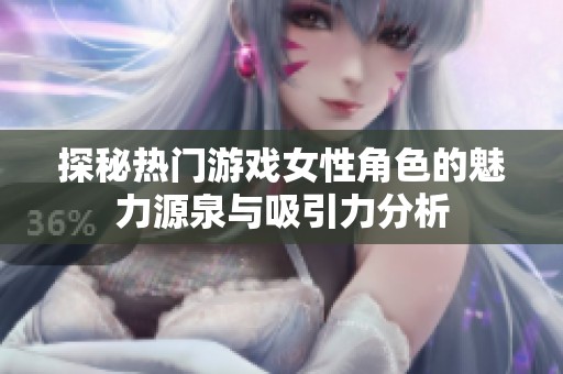 探秘热门游戏女性角色的魅力源泉与吸引力分析