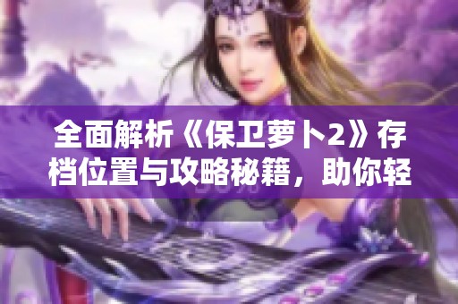 全面解析《保卫萝卜2》存档位置与攻略秘籍，助你轻松游戏