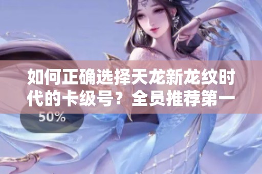 如何正确选择天龙新龙纹时代的卡级号？全员推荐第一选项！