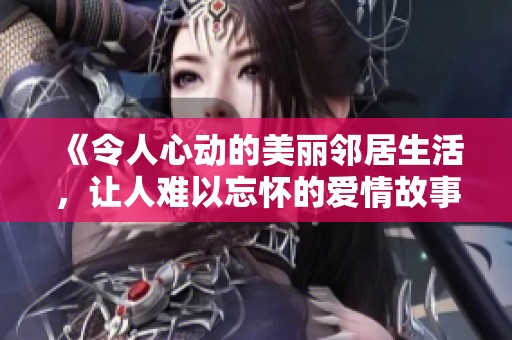 《令人心动的美丽邻居生活，让人难以忘怀的爱情故事》