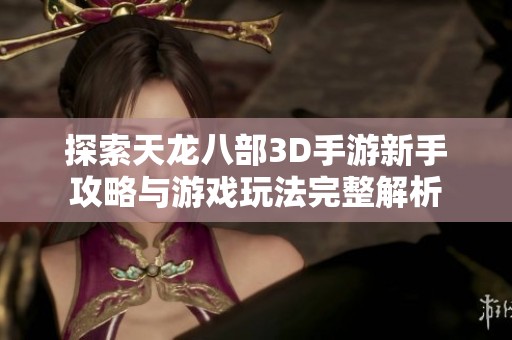 探索天龙八部3D手游新手攻略与游戏玩法完整解析