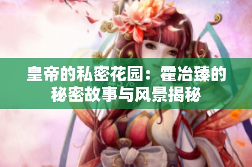 皇帝的私密花园：霍冶臻的秘密故事与风景揭秘