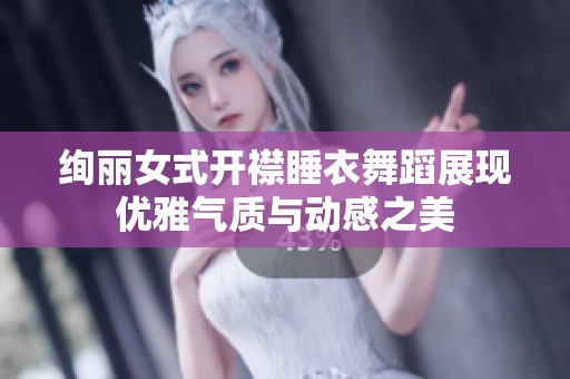 绚丽女式开襟睡衣舞蹈展现优雅气质与动感之美