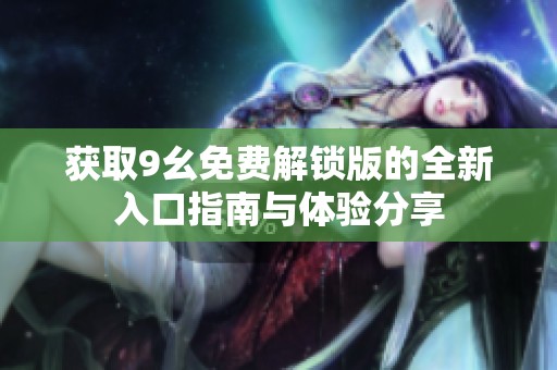 获取9幺免费解锁版的全新入口指南与体验分享