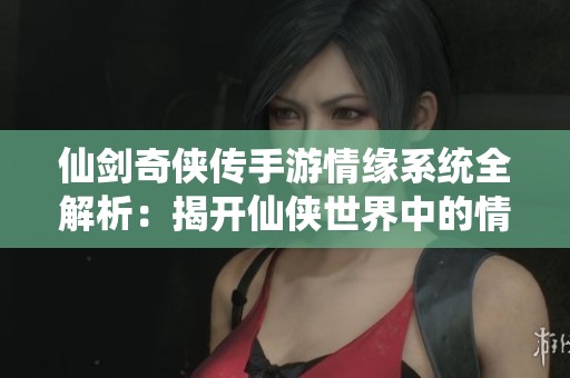 仙剑奇侠传手游情缘系统全解析：揭开仙侠世界中的情感奥秘
