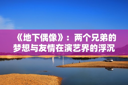 《地下偶像》：两个兄弟的梦想与友情在演艺界的浮沉旅程