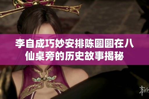 李自成巧妙安排陈圆圆在八仙桌旁的历史故事揭秘