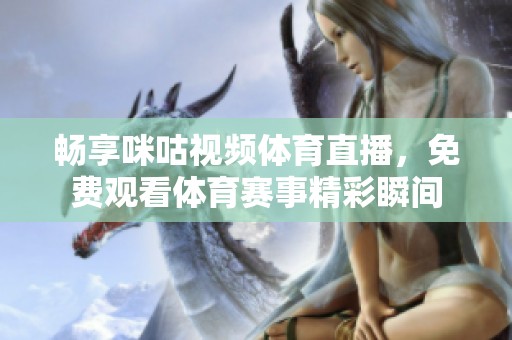 畅享咪咕视频体育直播，免费观看体育赛事精彩瞬间