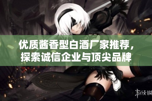 优质酱香型白酒厂家推荐，探索诚信企业与顶尖品牌