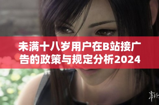 未满十八岁用户在B站接广告的政策与规定分析2024年