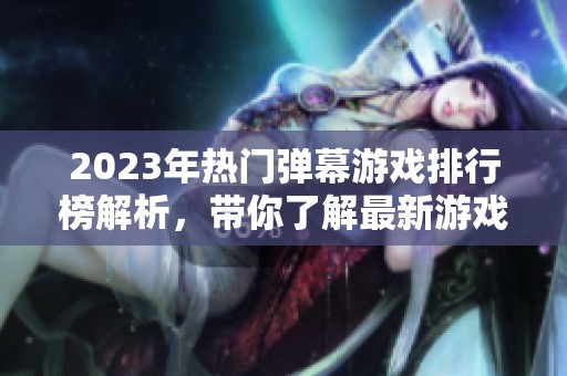2023年热门弹幕游戏排行榜解析，带你了解最新游戏趋势与玩法推荐