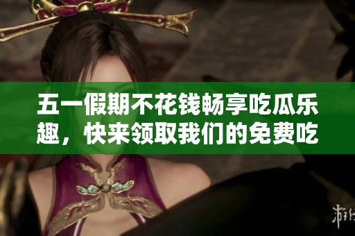 五一假期不花钱畅享吃瓜乐趣，快来领取我们的免费吃瓜活动吧！
