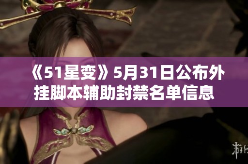 《51星变》5月31日公布外挂脚本辅助封禁名单信息