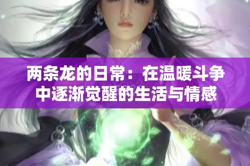 两条龙的日常：在温暖斗争中逐渐觉醒的生活与情感
