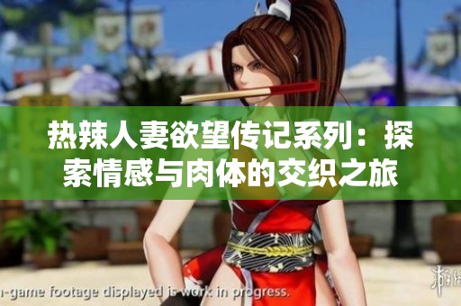 热辣人妻欲望传记系列：探索情感与肉体的交织之旅