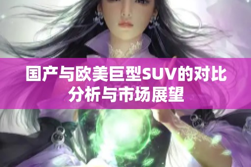国产与欧美巨型SUV的对比分析与市场展望