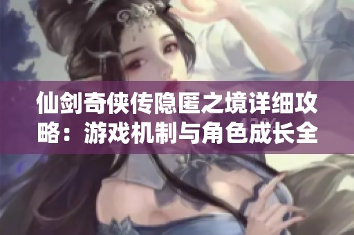 仙剑奇侠传隐匿之境详细攻略：游戏机制与角色成长全解析