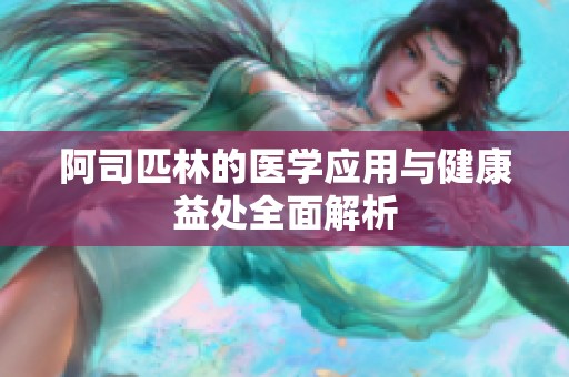 阿司匹林的医学应用与健康益处全面解析