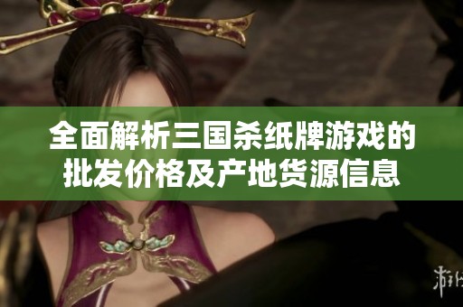 全面解析三国杀纸牌游戏的批发价格及产地货源信息