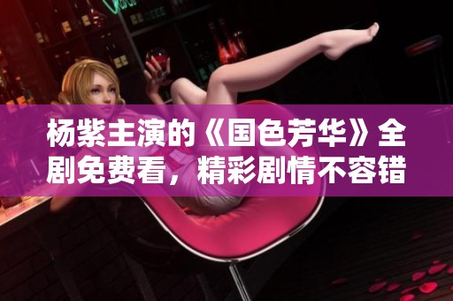 杨紫主演的《国色芳华》全剧免费看，精彩剧情不容错过！
