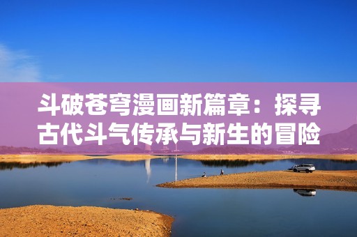斗破苍穹漫画新篇章：探寻古代斗气传承与新生的冒险之旅
