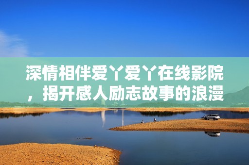 深情相伴爱丫爱丫在线影院，揭开感人励志故事的浪漫篇章