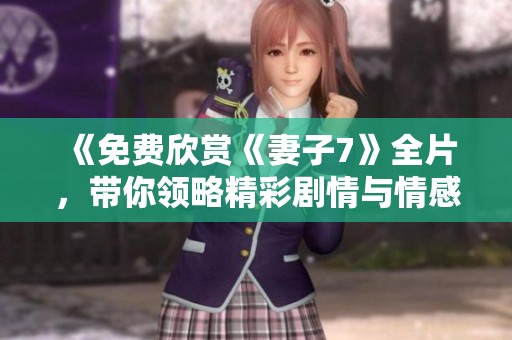 《免费欣赏《妻子7》全片，带你领略精彩剧情与情感纠葛》