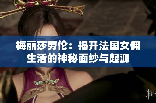 梅丽莎劳伦：揭开法国女佣生活的神秘面纱与起源