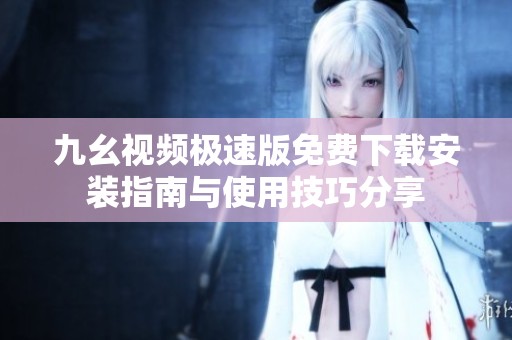 九幺视频极速版免费下载安装指南与使用技巧分享