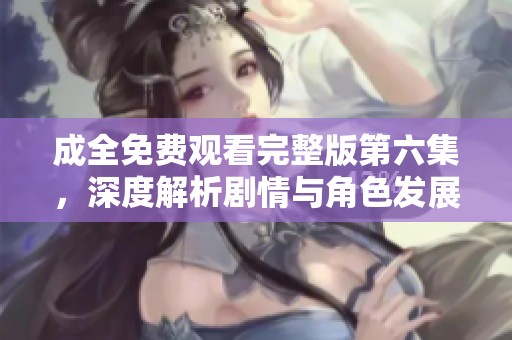 成全免费观看完整版第六集，深度解析剧情与角色发展