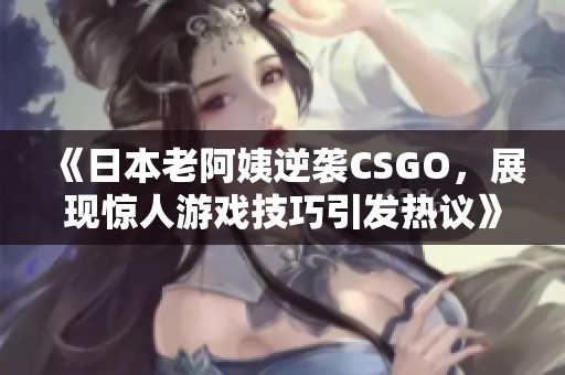 《日本老阿姨逆袭CSGO，展现惊人游戏技巧引发热议》