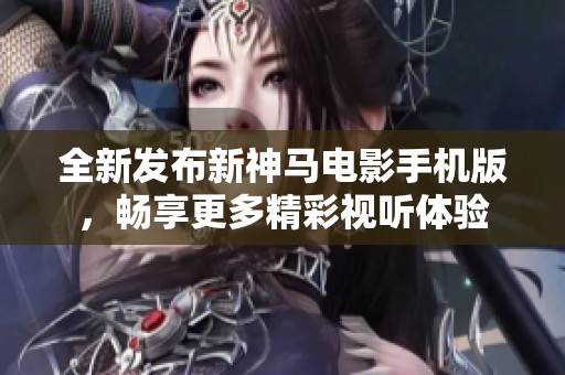全新发布新神马电影手机版，畅享更多精彩视听体验